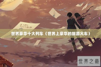 ​世界豪华十大列车（世界上豪华的旅游火车）