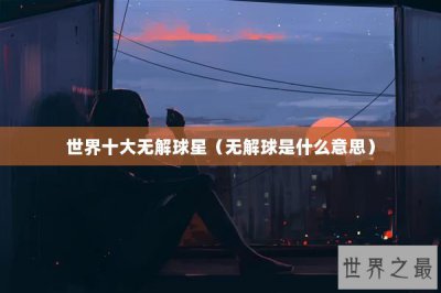 ​世界十大无解球星（无解球是什么意思）
