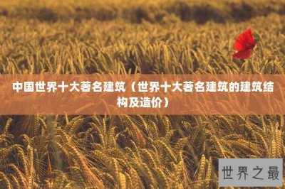 ​中国世界十大著名建筑（世界十大著名建筑的建筑结构及造价）