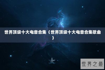 ​世界顶级十大电音合集（世界顶级十大电音合集歌曲）