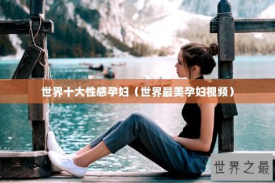 ​世界十大性感孕妇（世界最美孕妇视频）