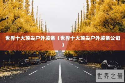 ​世界十大顶尖户外装备（世界十大顶尖户外装备公司）