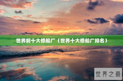​世界前十大修船厂（世界十大修船厂排名）