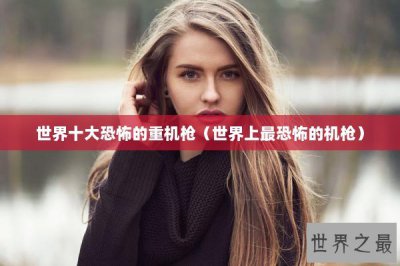 ​世界十大恐怖的重机枪（世界上最恐怖的机枪）