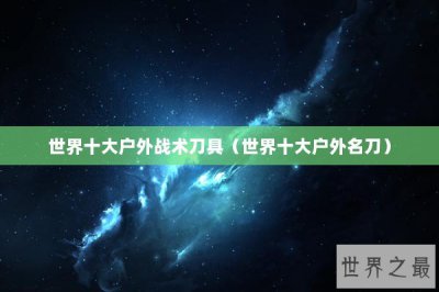 ​世界十大户外战术刀具（世界十大户外名刀）