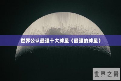 ​世界公认最强十大球星（最强的球星）
