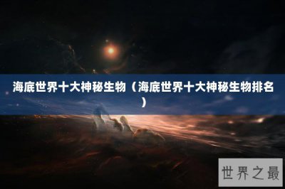 ​海底世界十大神秘生物（海底世界十大神秘生物排名）