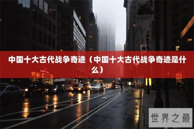 ​中国十大古代战争奇迹（中国十大古代战争奇迹是什么）