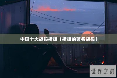 ​中国十大战役指挥（指挥的著名战役）