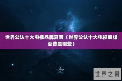 ​世界公认十大电视品牌夏普（世界公认十大电视品牌夏普是哪些）