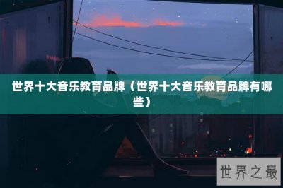 ​世界十大音乐教育品牌（世界十大音乐教育品牌有哪些）