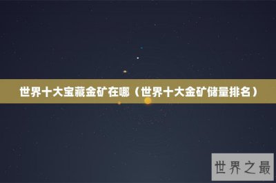 ​世界十大宝藏金矿在哪（世界十大金矿储量排名）
