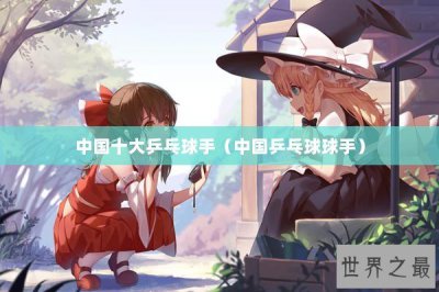 ​中国十大乒乓球手（中国乒乓球球手）