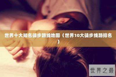 ​世界十大知名徒步路线地图（世界10大徒步线路排名）