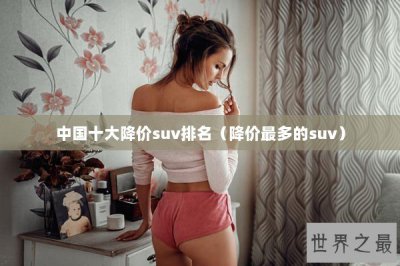 ​中国十大降价suv排名（降价最多的suv）