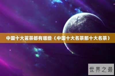 ​中国十大茗茶都有哪些（中国十大名茶那十大名茶）