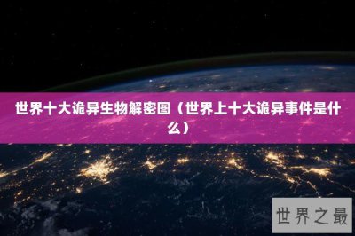 ​世界十大诡异生物解密图（世界上十大诡异事件是什么）