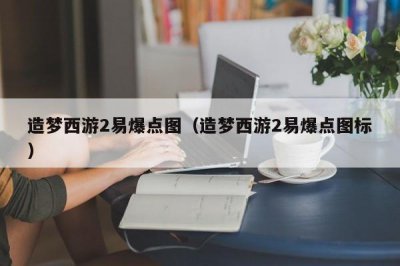 ​造梦西游2易爆点图（造梦西游2易爆点图标）