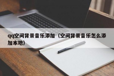 ​qq空间背景音乐添加（空间背景音乐怎么添加本地）