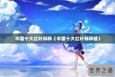 ​中国十大红叶林种（中国十大红叶林种植）