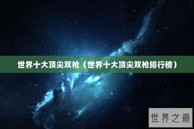 ​世界十大顶尖双枪（世界十大顶尖双枪排行榜）