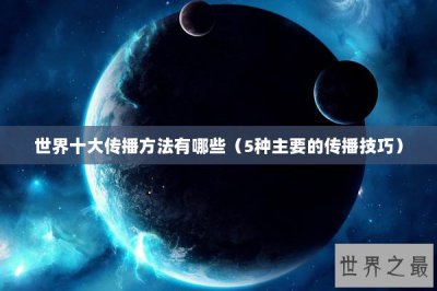 ​世界十大传播方法有哪些（5种主要的传播技巧）