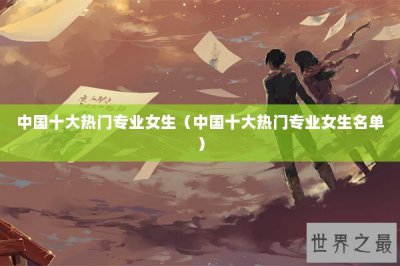 ​中国十大热门专业女生（中国十大热门专业女生名单）