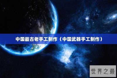 ​中国最古老手工制作（中国武器手工制作）