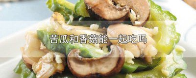 ​苦瓜和香菇能一起吃吗早餐吃什么 香菇能不能和苦瓜一起吃