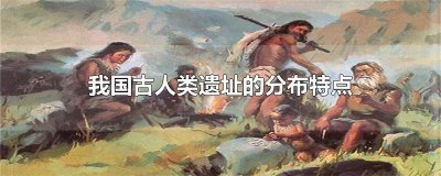 ​我国境内古人类遗址的特点有哪些 我国发现古人类遗址的地区