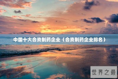 ​中国十大合资制药企业（合资制药企业排名）