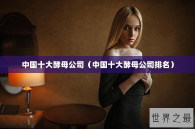 ​中国十大酵母公司（中国十大酵母公司排名）