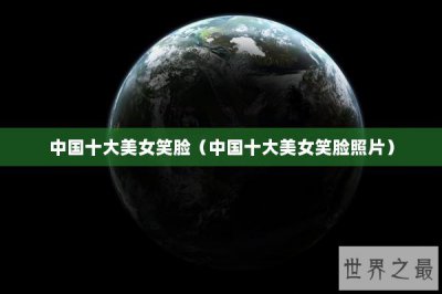​中国十大美女笑脸（中国十大美女笑脸照片）