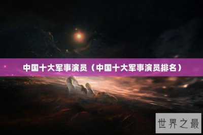 ​中国十大军事演员（中国十大军事演员排名）