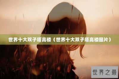 ​世界十大双子塔高楼（世界十大双子塔高楼图片）