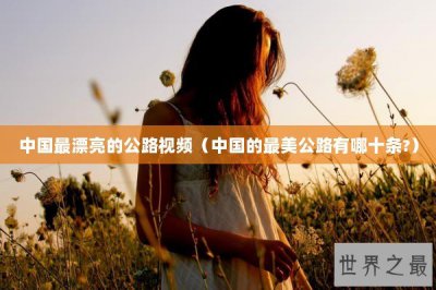 ​中国最漂亮的公路视频（中国的最美公路有哪十条?）
