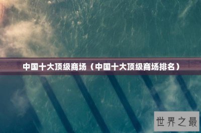​中国十大顶级商场（中国十大顶级商场排名）