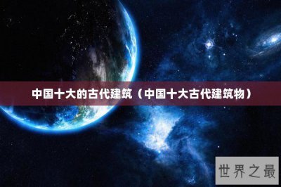 ​中国十大的古代建筑（中国十大古代建筑物）