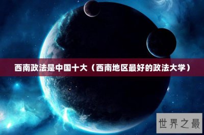 ​西南政法是中国十大（西南地区最好的政法大学）