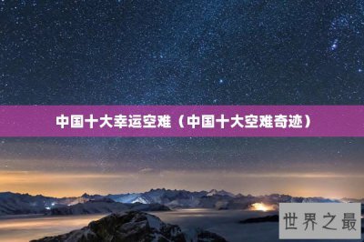 ​中国十大幸运空难（中国十大空难奇迹）