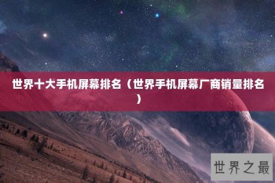 ​世界十大手机屏幕排名（世界手机屏幕厂商销量排名）
