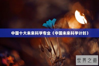 ​中国十大未来科学专业（中国未来科学计划）
