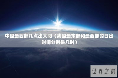 ​中国最西部几点出太阳（我国最东部和最西部的日出时间分别是几时）