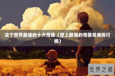 ​这个世界最强的十大怪兽（世上最强的怪兽是谁排行榜）