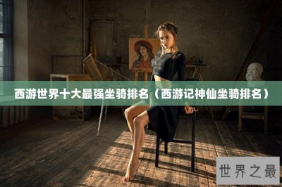 ​西游世界十大最强坐骑排名（西游记神仙坐骑排名）