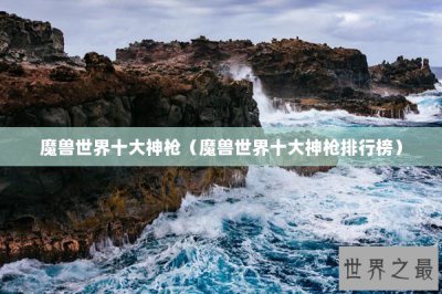 ​魔兽世界十大神枪（魔兽世界十大神枪排行榜）
