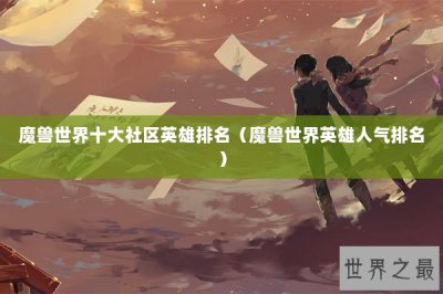 ​魔兽世界十大社区英雄排名（魔兽世界英雄人气排名）