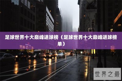 ​足球世界十大巅峰进球榜（足球世界十大巅峰进球榜单）
