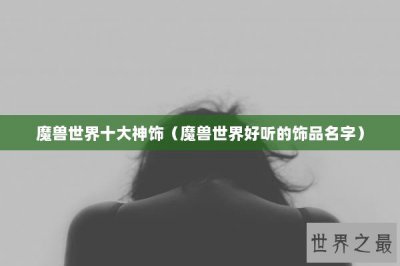 ​魔兽世界十大神饰（魔兽世界好听的饰品名字）
