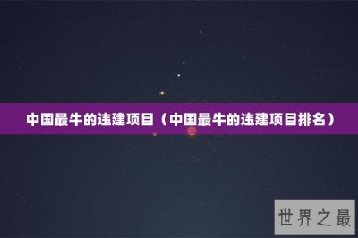 ​中国最牛的违建项目（中国最牛的违建项目排名）